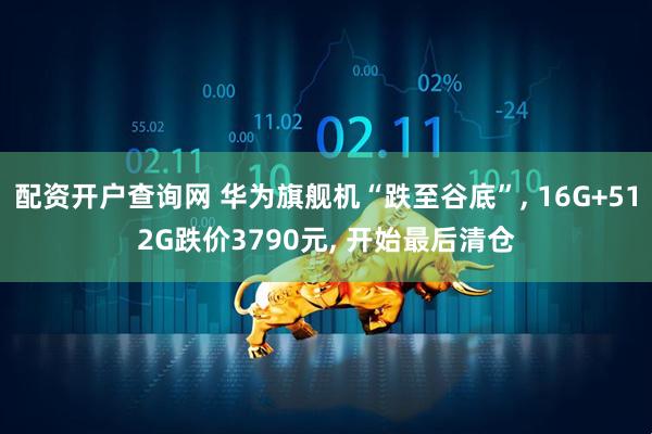 配资开户查询网 华为旗舰机“跌至谷底”, 16G+512G跌价3790元, 开始最后清仓
