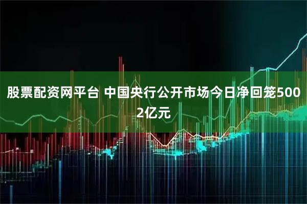 股票配资网平台 中国央行公开市场今日净回笼5002亿元