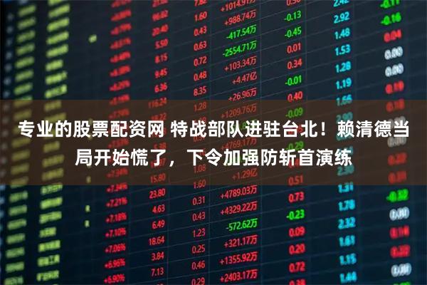 专业的股票配资网 特战部队进驻台北！赖清德当局开始慌了，下令加强防斩首演练