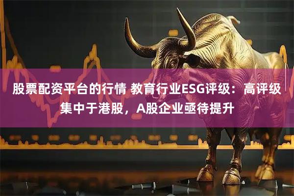 股票配资平台的行情 教育行业ESG评级：高评级集中于港股，A股企业亟待提升