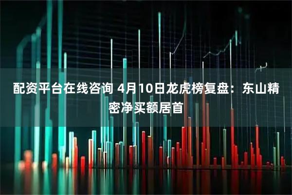 配资平台在线咨询 4月10日龙虎榜复盘：东山精密净买额居首